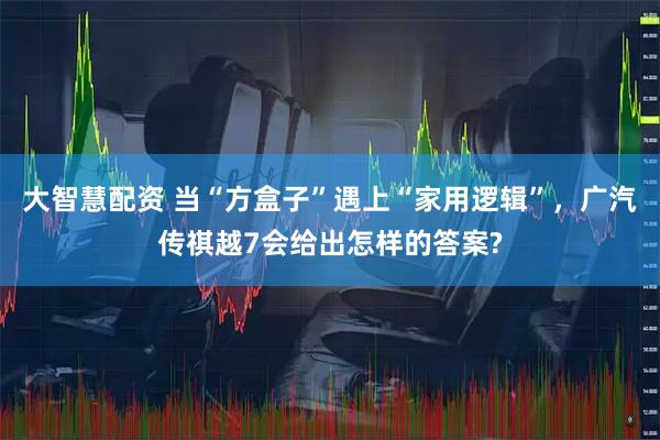 大智慧配资 当“方盒子”遇上“家用逻辑”,广汽传祺越7会给出怎样的答案?