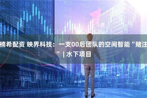 楠希配资 映界科技：一支00后团队的空间智能“赌注” | 水下项目