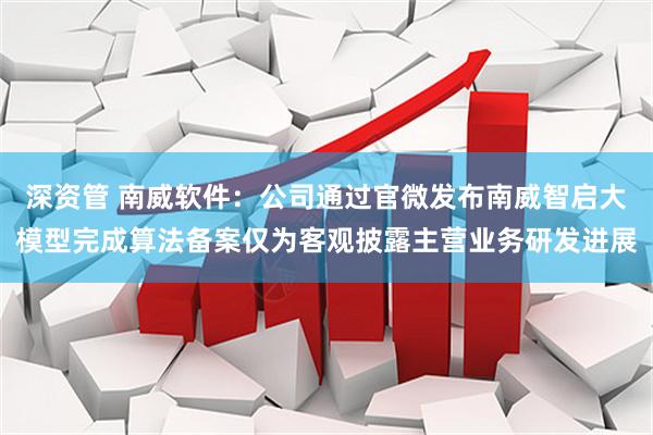 深资管 南威软件：公司通过官微发布南威智启大模型完成算法备案仅为客观披露主营业务研发进展