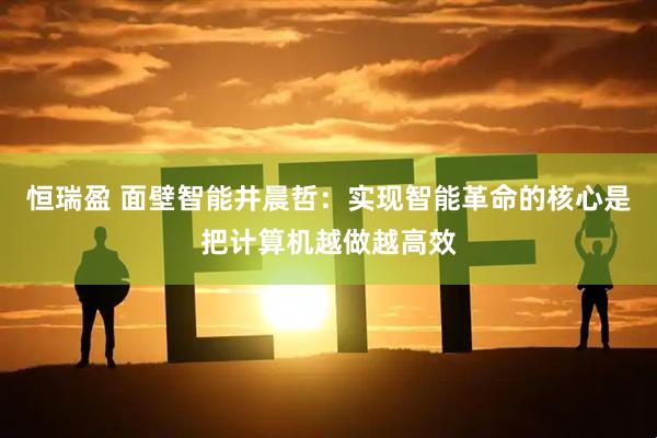 恒瑞盈 面壁智能井晨哲:实现智能革命的核心是把计算机越做越高效