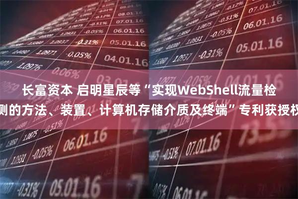 长富资本 启明星辰等“实现WebShell流量检测的方法、装置、计算机存储介质及终端”专利获授权