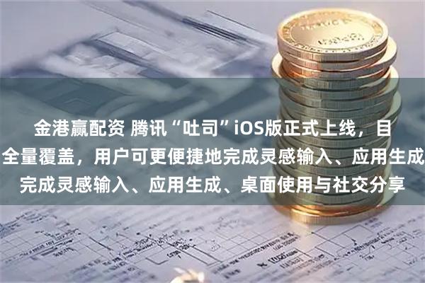 金港赢配资 腾讯“吐司”iOS版正式上线，目前已实现移动端双平台全量覆盖，用户可更便捷地完成灵感输入、应用生成、桌面使用与社交分享