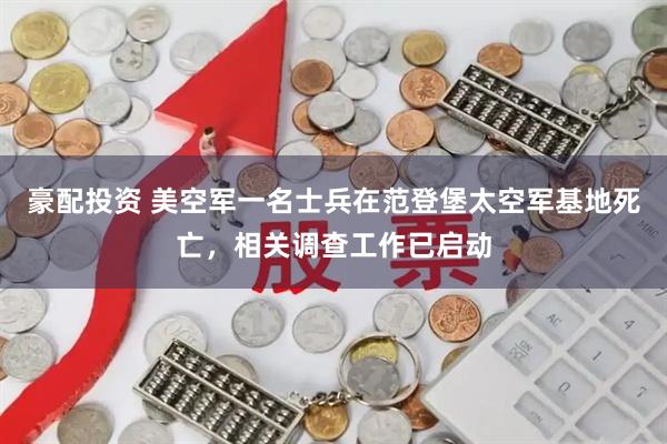 豪配投资 美空军一名士兵在范登堡太空军基地死亡，相关调查工作已启动