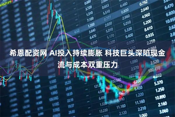 希恩配资网 AI投入持续膨胀 科技巨头深陷现金流与成本双重压力
