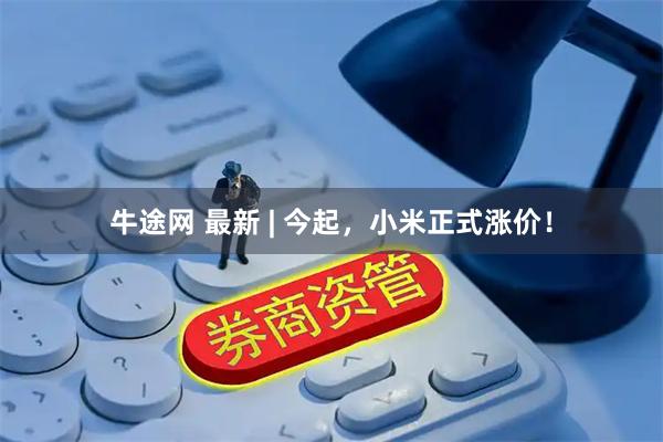 牛途网 最新 | 今起，小米正式涨价！