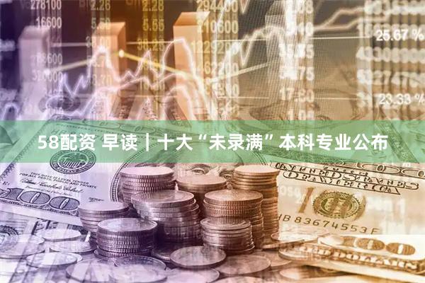 58配资 早读｜十大“未录满”本科专业公布