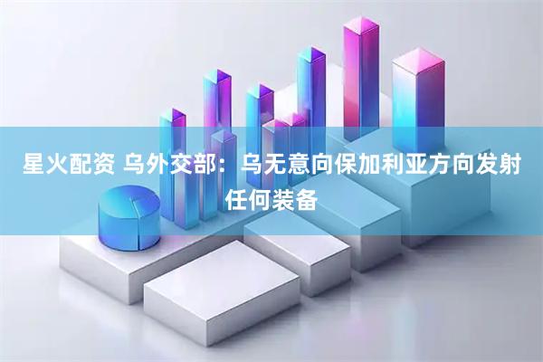 星火配资 乌外交部：乌无意向保加利亚方向发射任何装备