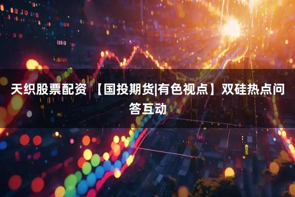 天织股票配资 【国投期货|有色视点】双硅热点问答互动