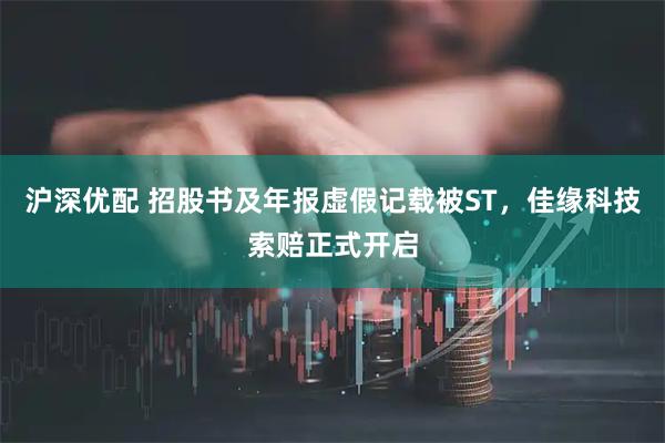 沪深优配 招股书及年报虚假记载被ST，佳缘科技索赔正式开启