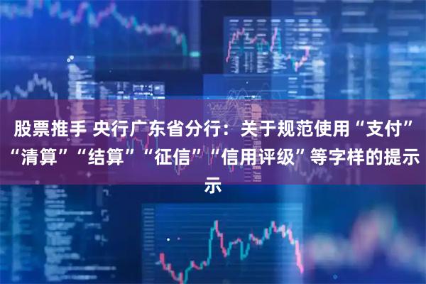 股票推手 央行广东省分行：关于规范使用“支付”“清算”“结算”“征信”“信用评级”等字样的提示