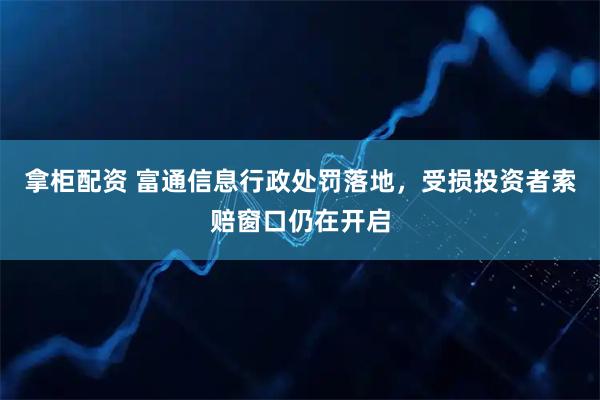 拿柜配资 富通信息行政处罚落地，受损投资者索赔窗口仍在开启