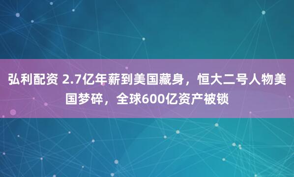 弘利配资 2.7亿年薪到美国藏身，恒大二号人物美国梦碎，全球600亿资产被锁