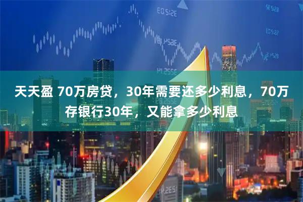 天天盈 70万房贷，30年需要还多少利息，70万存银行30年，又能拿多少利息