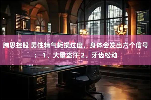 腾思控股 男性精气耗损过度，身体会发出六个信号： 1、大量盗汗 2、牙齿松动