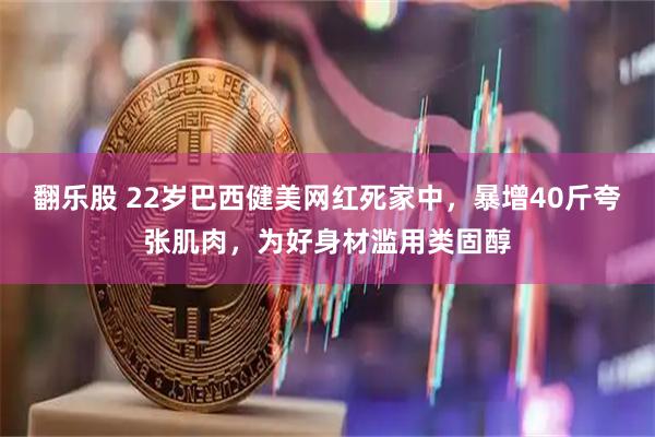 翻乐股 22岁巴西健美网红死家中，暴增40斤夸张肌肉，为好身材滥用类固醇